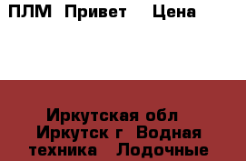 ПЛМ “Привет“ › Цена ­ 5 000 - Иркутская обл., Иркутск г. Водная техника » Лодочные моторы   